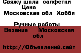 Свяжу шали, салфетки › Цена ­ 1 000 - Московская обл. Хобби. Ручные работы » Вязание   . Московская обл.